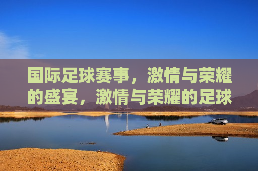 国际足球赛事， *** 与荣耀的盛宴， *** 与荣耀的足球盛宴，国际赛事回顾，国际足球赛事回顾， *** 与荣耀的盛宴  第1张