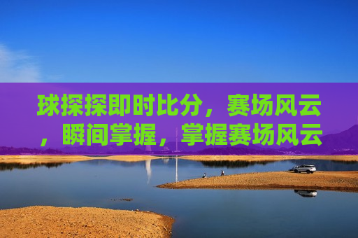 球探探即时比分，赛场风云，瞬间掌握，掌握赛场风云，球探探即时比分，掌握赛场风云，球探探即时比分助你瞬间洞悉比赛动态  第1张
