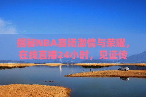 揭秘NBA赛场 *** 与荣耀，在线直播24小时，见证传奇的诞生，见证传奇！NBA赛场 *** 与荣耀的24小时在线直播，见证传奇！NBA赛场 *** 与荣耀的24小时在线直播