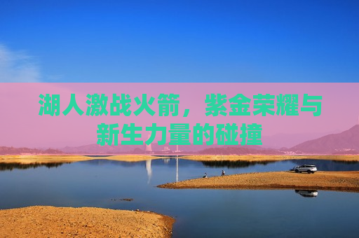 湖人激战火箭，紫金荣耀与新生力量的碰撞
