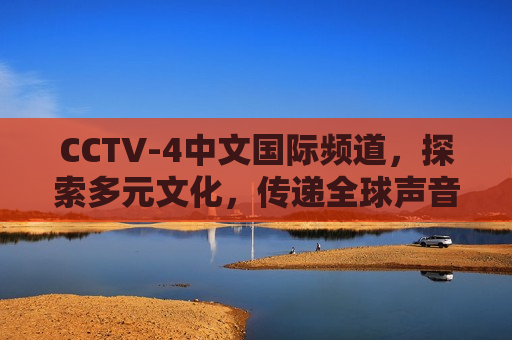 CCTV-4中文国际频道，探索多元文化，传递全球声音，CCTV-4中文国际频道，全球多元文化的探索与传播，CCTV-4中文国际频道，全球多元文化探索与传播的声音