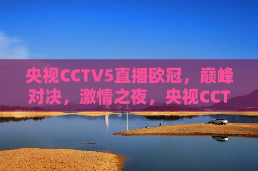 央视CCTV5直播欧冠，巅峰对决， *** 之夜，央视CCTV5直播，欧冠巅峰对决， *** 之夜，央视CCTV5直播，欧冠巅峰对决， *** 之夜来袭