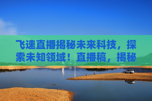 飞速直播揭秘未来科技，探索未知领域！直播稿，揭秘未来科技，飞速直播探索未知领域！，揭秘未来科技，飞速直播探索未知领域