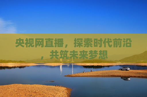 央视网直播，探索时代前沿，共筑未来梦想  第1张