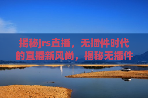 揭秘jrs直播，无插件时代的直播新风尚，揭秘无插件时代，JRS直播的新风尚，揭秘无插件时代下的JRS直播新风尚