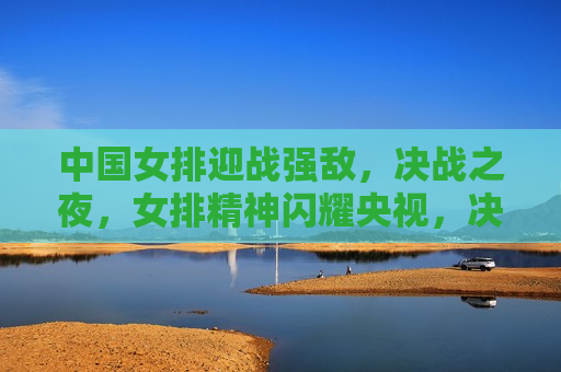 中国女排迎战强敌，决战之夜，女排精神闪耀央视，决战之夜，中国女排迎战强敌，女排精神闪耀央视，中国女排迎战强敌，女排精神闪耀央视的决战之夜