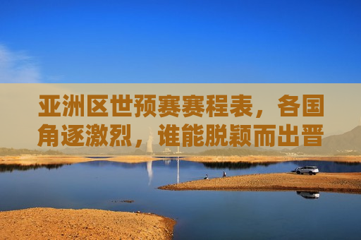 亚洲区世预赛赛程表，各国角逐激烈，谁能脱颖而出晋级世界杯？，亚洲区世预赛激战正酣，谁将成为晋级世界杯的黑马？，亚洲区世预赛激战，谁能晋级世界杯？