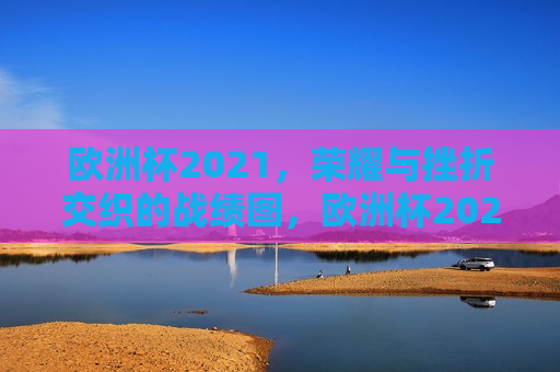 欧洲杯2021，荣耀与挫折交织的战绩图，欧洲杯2021，荣耀与挫折的交织篇章，欧洲杯2021，荣耀与挫折的交织画卷
