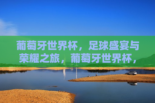 葡萄牙世界杯，足球盛宴与荣耀之旅，葡萄牙世界杯，足球盛宴，荣耀之旅的启航，葡萄牙世界杯，足球盛宴启航，荣耀之旅开启