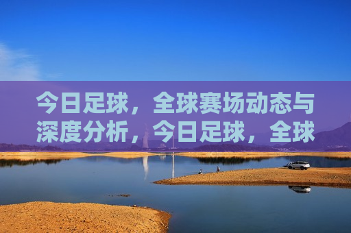今日足球，全球赛场动态与深度分析，今日足球，全球赛场动态解析，今日足球，全球赛场动态与深度解析  第1张