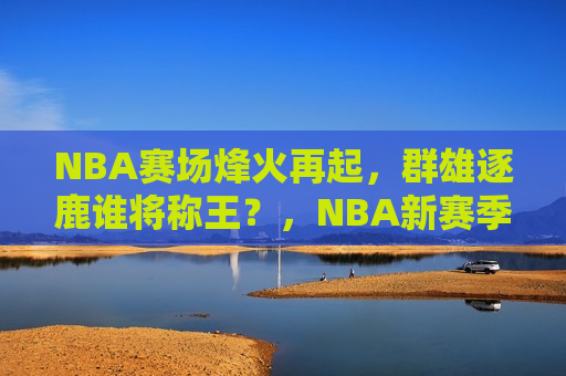NBA赛场烽火再起，群雄逐鹿谁将称王？，NBA新赛季，烽火再起，谁将称王？，NBA新赛季烽火再起，群雄逐鹿，谁将问鼎？