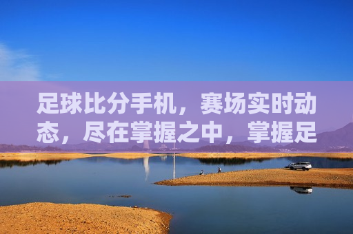 足球比分手机，赛场实时动态，尽在掌握之中，掌握足球赛场实时动态，比分手机一手掌握，掌握足球赛场实时动态，比分手机让你随时随地掌握足球比分