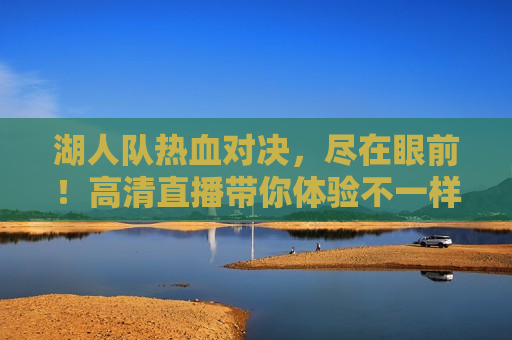 湖人队热血对决，尽在眼前！高清直播带你体验不一样的篮球盛宴，湖人队热血对决，高清直播盛宴不容错过！，湖人队热血对决，高清直播盛宴即将开启！  第1张