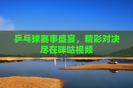 乒乓球赛事盛宴，精彩对决尽在咪咕视频