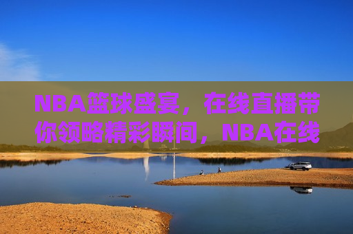 NBA篮球盛宴，在线直播带你领略精彩瞬间，NBA在线直播，篮球盛宴领略精彩瞬间，NBA篮球盛宴，在线直播带你领略精彩瞬间  第1张