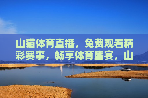 山猫体育直播，免费观看精彩赛事，畅享体育盛宴，山猫体育直播，免费观看精彩赛事，山猫体育直播，免费观看精彩赛事，畅享体育盛宴  第1张