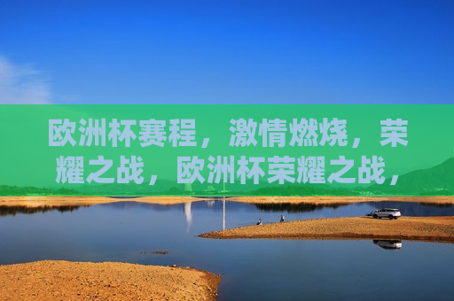 欧洲杯赛程， *** 燃烧，荣耀之战，欧洲杯荣耀之战， *** 燃烧赛程，欧洲杯荣耀之战， *** 燃烧赛程启动