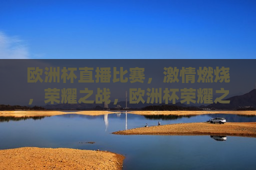 欧洲杯直播比赛， *** 燃烧，荣耀之战，欧洲杯荣耀之战， *** 燃烧，谁将夺冠？，欧洲杯荣耀之战， *** 燃烧，谁将问鼎冠军？