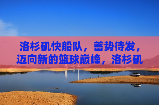 洛杉矶快船队，蓄势待发，迈向新的篮球巅峰，洛杉矶快船队迈向新篮球巅峰，蓄势待发，洛杉矶快船队蓄势待发，迈向新的篮球巅峰