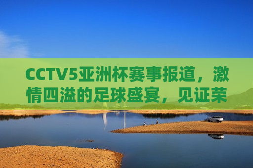 CCTV5亚洲杯赛事报道， *** 四溢的足球盛宴，见证荣耀时刻