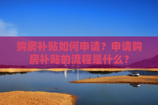 购房补贴如何申请？申请购房补贴的流程是什么？