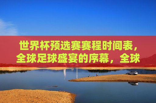世界杯预选赛赛程时间表，全球足球盛宴的序幕，全球瞩目！世界杯预选赛赛程时间表揭晓，足球盛宴的序幕即将拉开，世界杯预选赛赛程时间表公布，全球足球盛宴序幕拉开