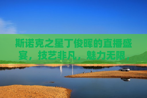 斯诺克之星丁俊晖的直播盛宴，技艺非凡，魅力无限，斯诺克之星丁俊晖，技艺魅力直播盛宴，斯诺克之星丁俊晖，技艺魅力闪耀直播盛宴