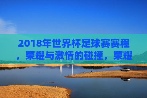 2018年世界杯足球赛赛程，荣耀与 *** 的碰撞，荣耀与 *** 的碰撞，2018年世界杯足球赛赛程，荣耀与 *** 的碰撞，2018年世界杯足球赛赛程