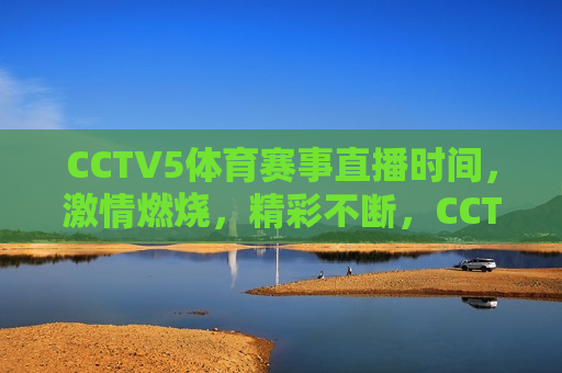 CCTV5体育赛事直播时间， *** 燃烧，精彩不断，CCTV5体育赛事直播， *** 燃烧，精彩连连看，CCTV5体育赛事直播， *** 燃烧，精彩连连看