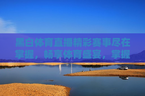 黑白体育直播精彩赛事尽在掌握，畅享体育盛宴，掌握黑白体育直播，畅享精彩赛事盛宴，掌握黑白体育直播，尽享精彩赛事盛宴