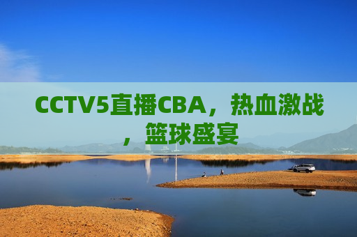 CCTV5直播CBA，热血激战，篮球盛宴  第1张