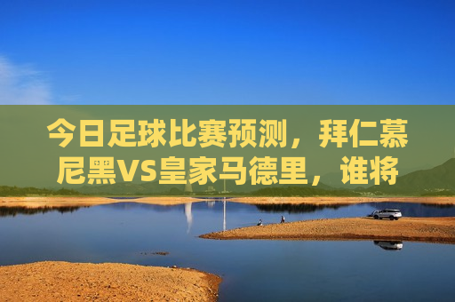 今日足球比赛预测，拜仁慕尼黑VS皇家马德里，谁将成为欧洲之巅？，拜仁慕尼黑与皇家马德里巅峰对决，谁将成为欧洲之王？，拜仁慕尼黑与皇家马德里巅峰对决，谁将问鼎欧洲之王？