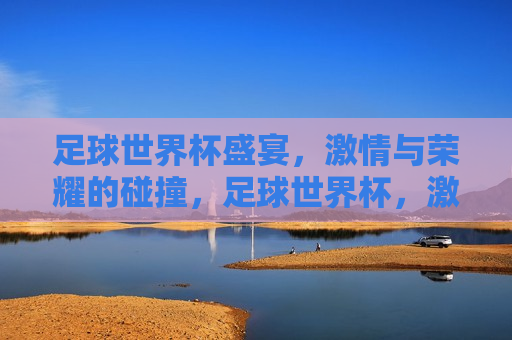 足球世界杯盛宴， *** 与荣耀的碰撞，足球世界杯， *** 与荣耀的终极盛宴，足球世界杯， *** 与荣耀的终极盛宴