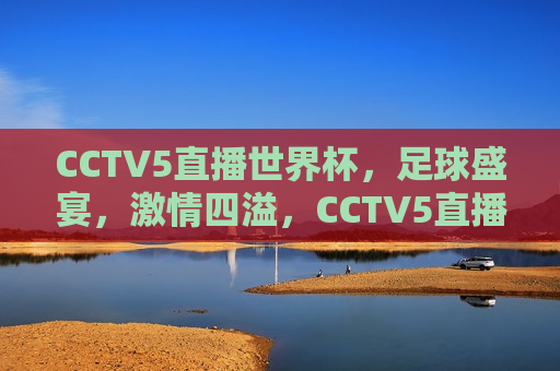 CCTV5直播世界杯，足球盛宴， *** 四溢，CCTV5直播世界杯，足球盛宴燃情时刻，CCTV5直播世界杯，足球盛宴燃情时刻