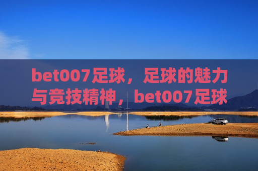 bet007足球，足球的魅力与竞技精神，bet007足球，魅力与竞技之魂，BET007足球，魅力与竞技之魂的完美结合