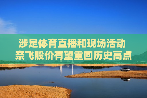 涉足体育直播和现场活动 奈飞股价有望重回历史高点