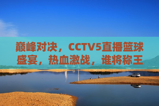 巅峰对决，CCTV5直播篮球盛宴，热血激战，谁将称王？，CCTV5直播篮球巅峰之战，谁将问鼎荣耀？，CCTV5直播，篮球巅峰对决，谁将问鼎荣耀？  第1张