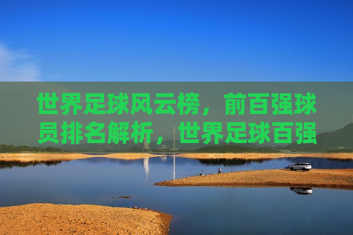 世界足球风云榜，前百强球员排名解析，世界足球百强球员排名解析，足球风云榜揭晓，世界足球百强风云榜揭晓，球员排名解析