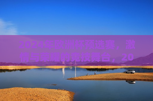 2024年欧洲杯预选赛， *** 与荣耀的竞技舞台，2024年欧洲杯预选赛， *** 与荣耀的较量，2024年欧洲杯预选赛， *** 与荣耀的竞技盛宴