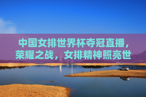 中国女排世界杯夺冠直播，荣耀之战，女排精神照亮世界舞台，中国女排世界杯荣耀夺冠，女排精神照亮世界舞台，中国女排世界杯夺冠，荣耀之战，女排精神照亮世界