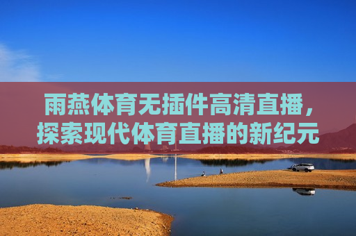 雨燕体育无插件高清直播，探索现代体育直播的新纪元，雨燕体育，开启现代体育直播新纪元，雨燕体育，开启现代体育直播新纪元
