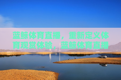 蓝鲸体育直播，重新定义体育观赏体验，蓝鲸体育直播，革新体育观赏新体验，蓝鲸体育直播，革新体育观赏体验