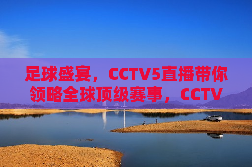 足球盛宴，CCTV5直播带你领略全球顶级赛事，CCTV5直播，全球足球盛宴领略顶级赛事，CCTV5直播，全球足球盛宴，领略顶级赛事