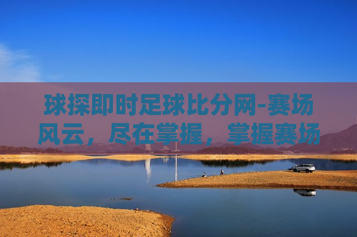 球探即时足球比分网-赛场风云，尽在掌握，掌握赛场风云，球探即时比分网助你一览无遗，掌握赛场风云，球探即时比分网助你一览无遗