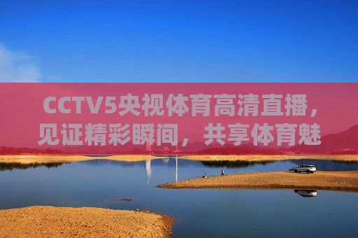 CCTV5央视体育高清直播，见证精彩瞬间，共享体育魅力，CCTV5央视体育高清直播，共享精彩体育瞬间，CCTV5央视体育高清直播，共享精彩体育瞬间