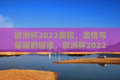 欧洲杯2022赛程， *** 与荣耀的碰撞，欧洲杯2022赛程， *** 与荣耀的终极对决，欧洲杯2022赛程， *** 与荣耀的终极对决