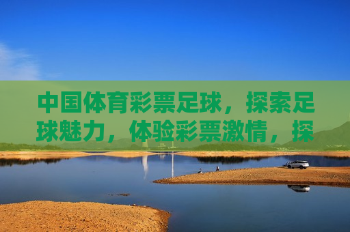 中国体育彩票足球，探索足球魅力，体验彩票 *** ，探索足球魅力，感受彩票 *** ——中国体育彩票足球来袭，中国体育彩票足球，探索魅力，感受 *** 