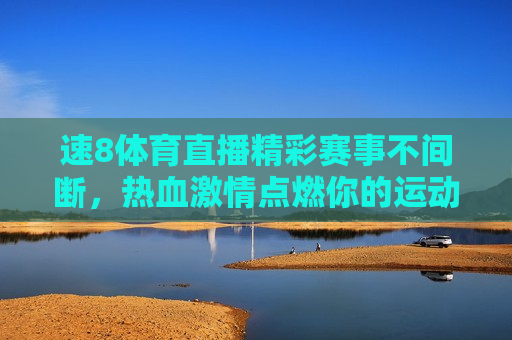 速8体育直播精彩赛事不间断，热血 *** 点燃你的运动细胞