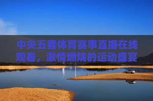 中央五套体育赛事直播在线观看， *** 燃烧的运动盛宴，感受运动的魅力，感受运动魅力，中央五套体育赛事直播在线观看，中央五套体育赛事直播，感受运动的魅力