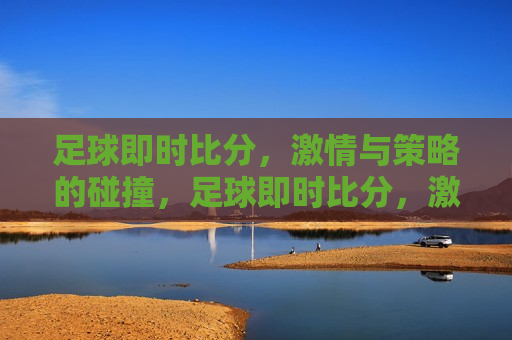 足球即时比分， *** 与策略的碰撞，足球即时比分， *** 与策略的交汇点，足球即时比分， *** 与策略的完美融合